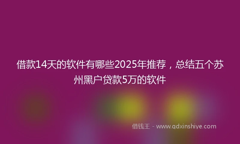 借款14天的软件有哪些2025年推荐，总结五个苏州黑户贷款5万的软件