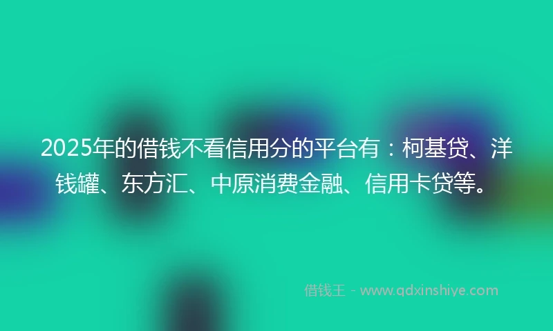 2025年的借钱不看信用分的平台有：柯基贷、洋钱罐、东方汇、中原消费金融、信用卡贷等。