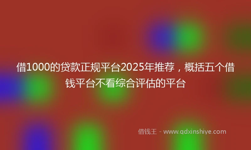 借1000的贷款正规平台2025年推荐，概括五个借钱平台不看综合评估的平台