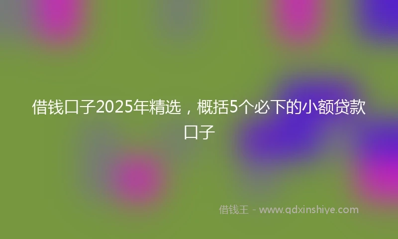 借钱口子2025年精选，概括5个必下的小额贷款口子