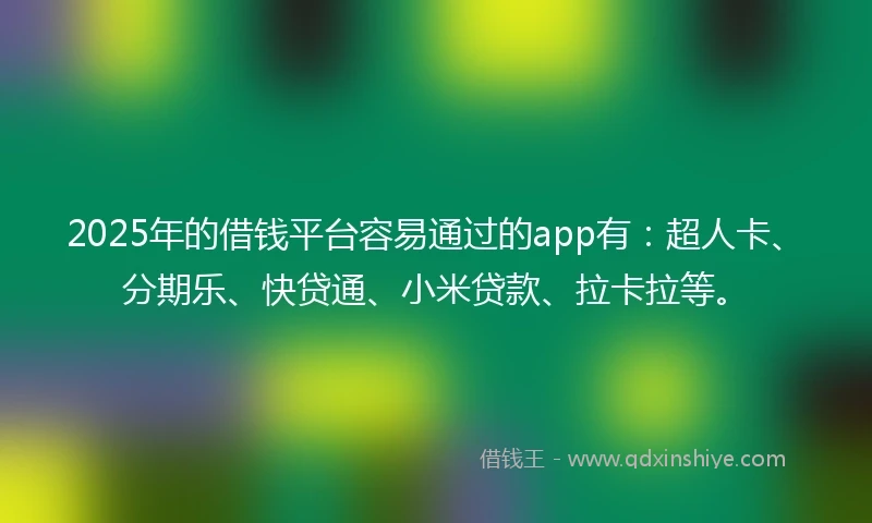 2025年的借钱平台容易通过的app有：超人卡、分期乐、快贷通、小米贷款、拉卡拉等。