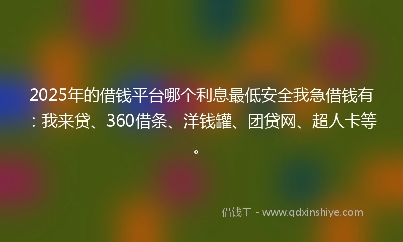 2025年的借钱平台哪个利息最低安全我急借钱有：我来贷、360借条、洋钱罐、团贷网、超人卡等。