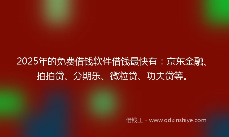 2025年的免费借钱软件借钱最快有：京东金融、拍拍贷、分期乐、微粒贷、功夫贷等。