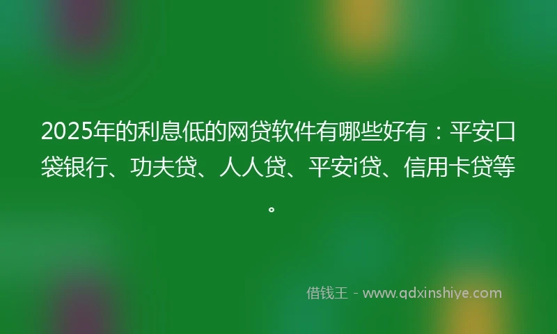 2025年的利息低的网贷软件有哪些好有：平安口袋银行、功夫贷、人人贷、平安i贷、信用卡贷等。