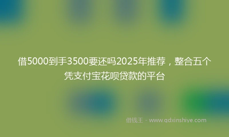 借5000到手3500要还吗2025年推荐，整合五个凭支付宝花呗贷款的平台