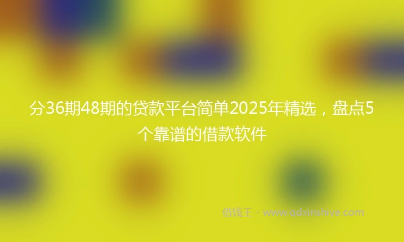 分36期48期的贷款平台简单2025年精选，盘点5个靠谱的借款软件