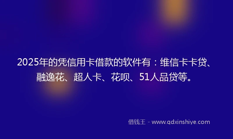 2025年的凭信用卡借款的软件有：维信卡卡贷、融逸花、超人卡、花呗、51人品贷等。