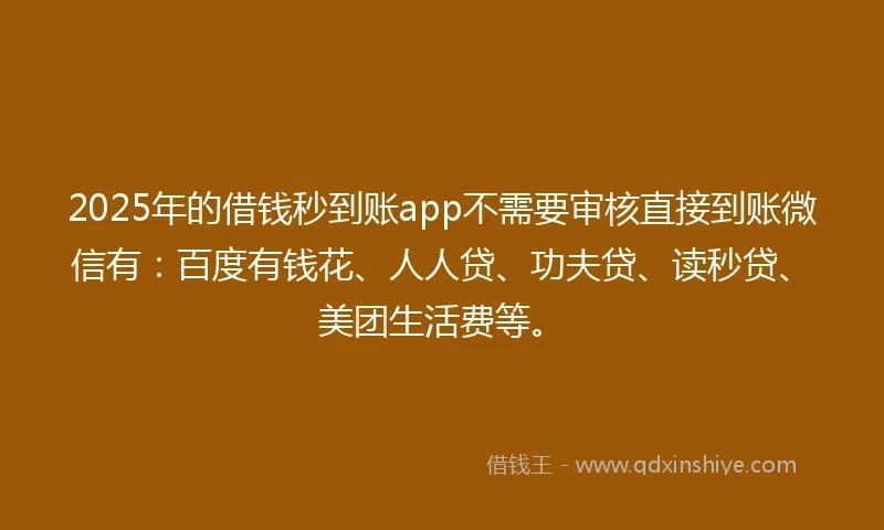 2025年的借钱秒到账app不需要审核直接到账微信有：百度有钱花、人人贷、功夫贷、读秒贷、美团生活费等。