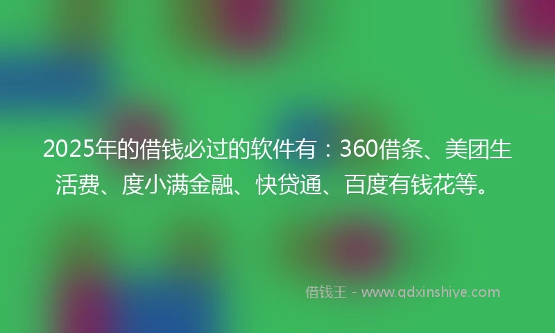 2025年的借钱必过的软件有：360借条、美团生活费、度小满金融、快贷通、百度有钱花等。