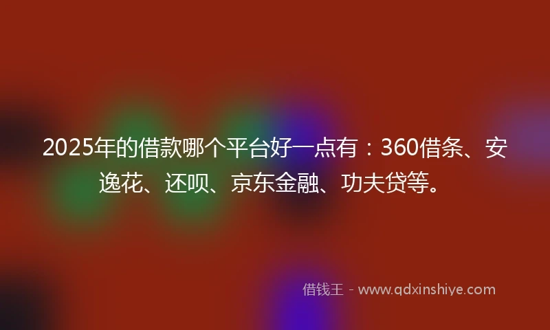 2025年的借款哪个平台好一点有：360借条、安逸花、还呗、京东金融、功夫贷等。