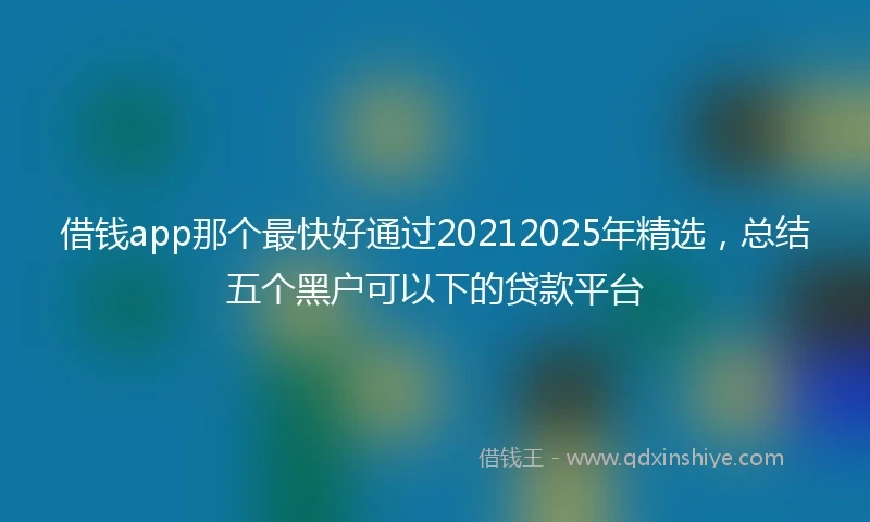 借钱app那个最快好通过20212025年精选，总结五个黑户可以下的贷款平台
