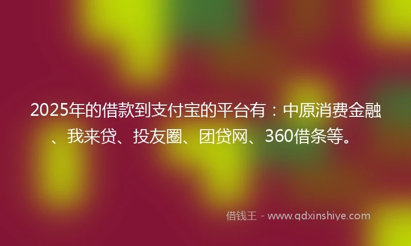2025年的借款到支付宝的平台有：中原消费金融、我来贷、投友圈、团贷网、360借条等。