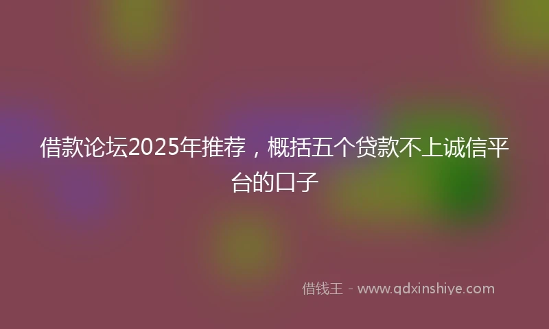 借款论坛2025年推荐，概括五个贷款不上诚信平台的口子