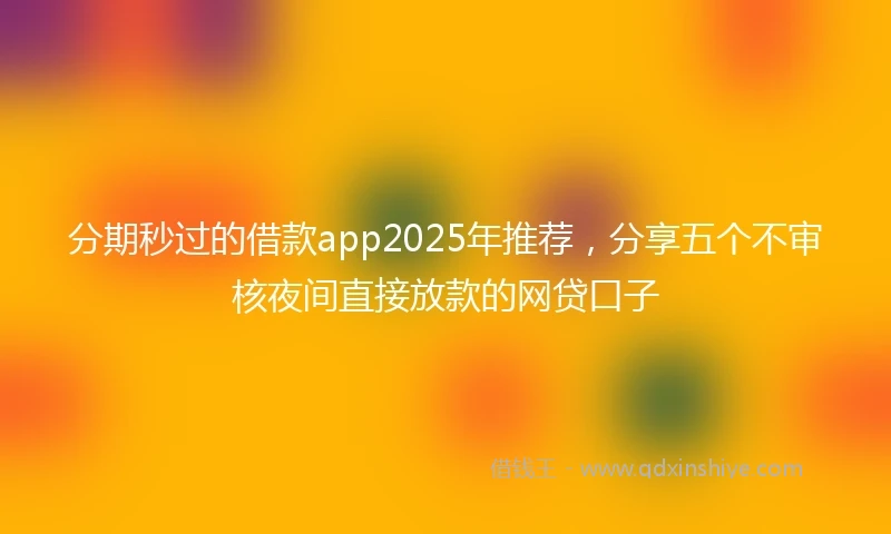 分期秒过的借款app2025年推荐，分享五个不审核夜间直接放款的网贷口子