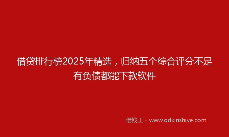 借贷排行榜2025年精选，归纳五个综合评分不足有负债都能下款软件