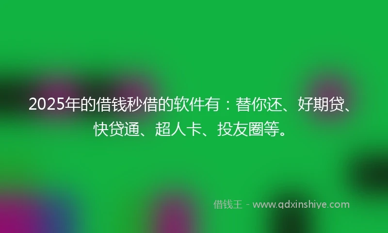 2025年的借钱秒借的软件有：替你还、好期贷、快贷通、超人卡、投友圈等。