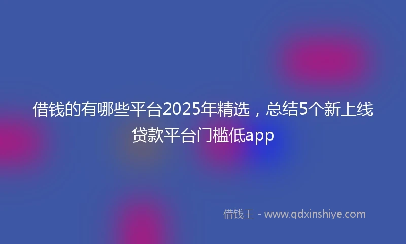 借钱的有哪些平台2025年精选，总结5个新上线贷款平台门槛低app