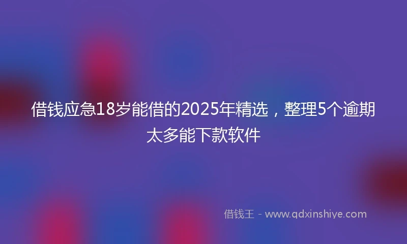 借钱应急18岁能借的2025年精选，整理5个逾期太多能下款软件