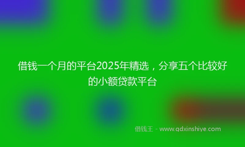 借钱一个月的平台2025年精选，分享五个比较好的小额贷款平台