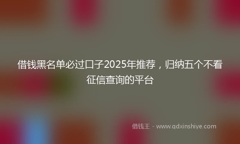 借钱黑名单必过口子2025年推荐，归纳五个不看征信查询的平台