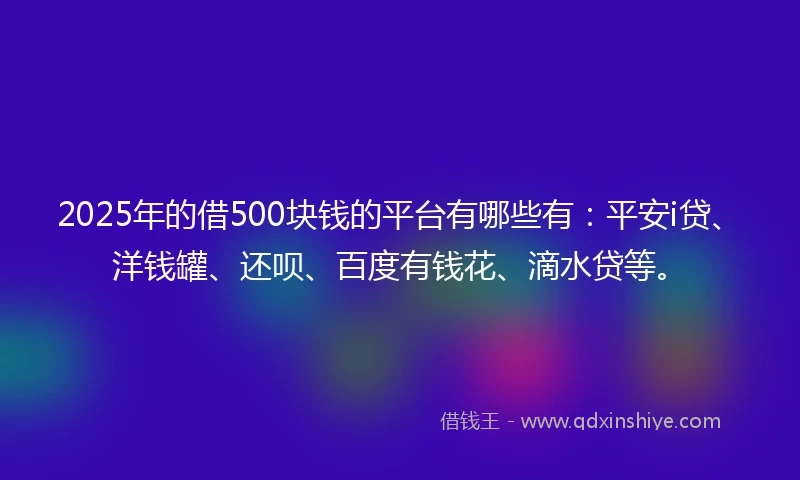 2025年的借500块钱的平台有哪些有：平安i贷、洋钱罐、还呗、百度有钱花、滴水贷等。