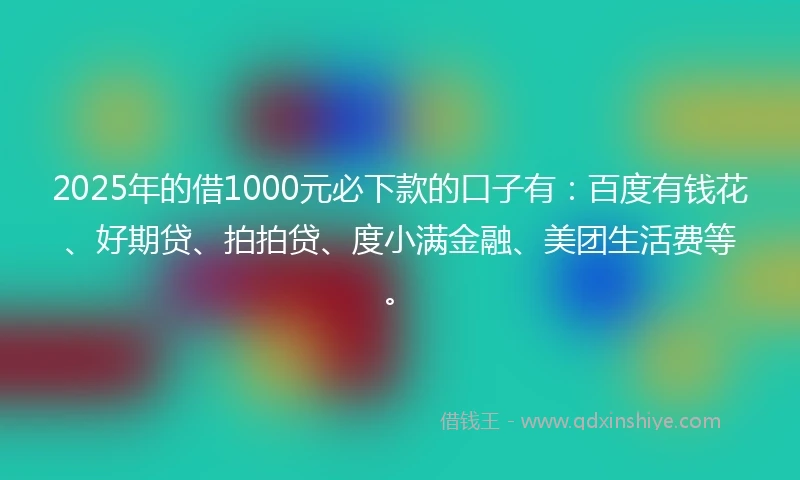 2025年的借1000元必下款的口子有：百度有钱花、好期贷、拍拍贷、度小满金融、美团生活费等。