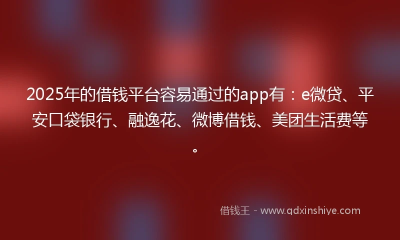 2025年的借钱平台容易通过的app有：e微贷、平安口袋银行、融逸花、微博借钱、美团生活费等。
