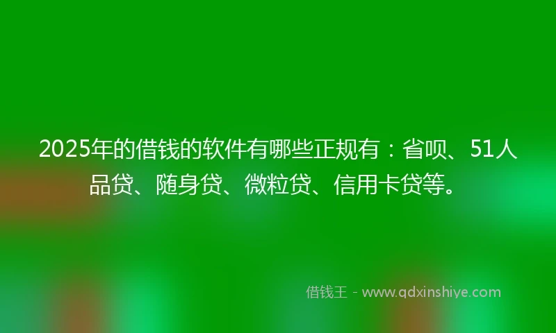2025年的借钱的软件有哪些正规有：省呗、51人品贷、随身贷、微粒贷、信用卡贷等。