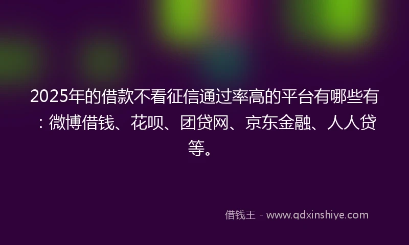 2025年的借款不看征信通过率高的平台有哪些有：微博借钱、花呗、团贷网、京东金融、人人贷等。