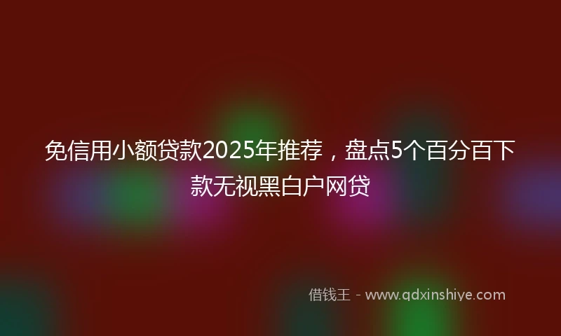 免信用小额贷款2025年推荐，盘点5个百分百下款无视黑白户网贷