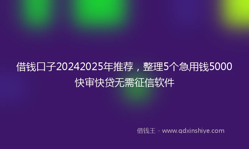 借钱口子20242025年推荐，整理5个急用钱5000快审快贷无需征信软件