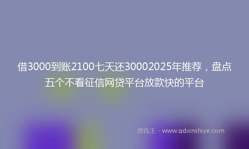 借3000到账2100七天还30002025年推荐，盘点五个不看征信网贷平台放款快的平台