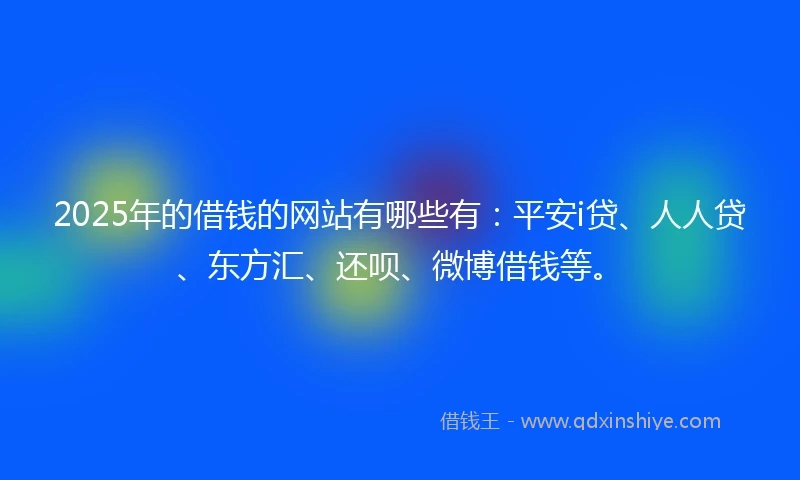 2025年的借钱的网站有哪些有：平安i贷、人人贷、东方汇、还呗、微博借钱等。