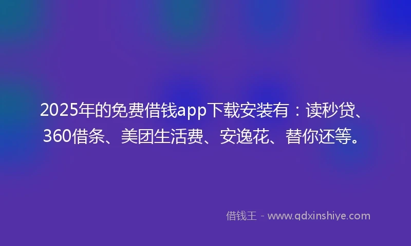 2025年的免费借钱app下载安装有：读秒贷、360借条、美团生活费、安逸花、替你还等。
