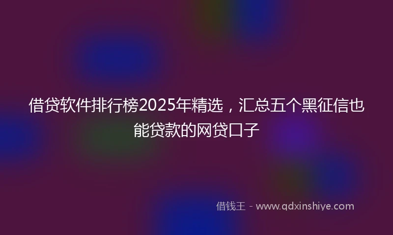 借贷软件排行榜2025年精选，汇总五个黑征信也能贷款的网贷口子