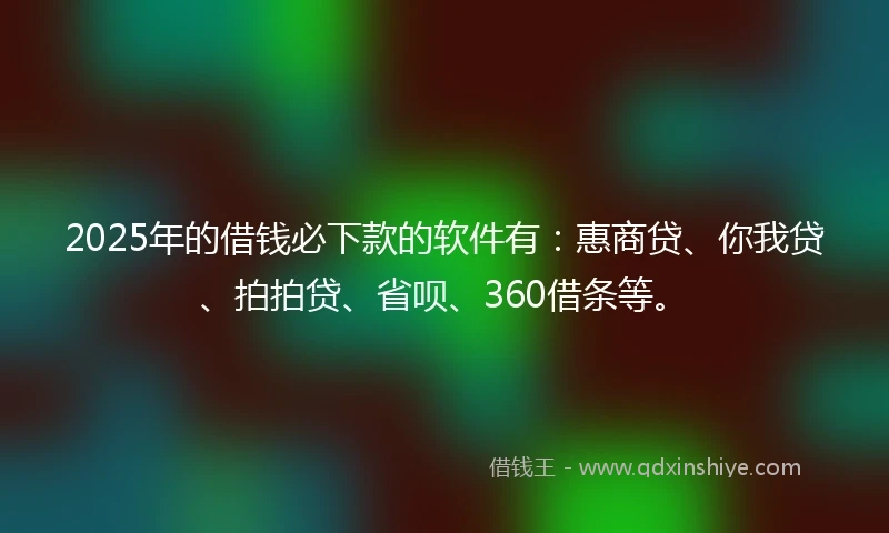 2025年的借钱必下款的软件有：惠商贷、你我贷、拍拍贷、省呗、360借条等。