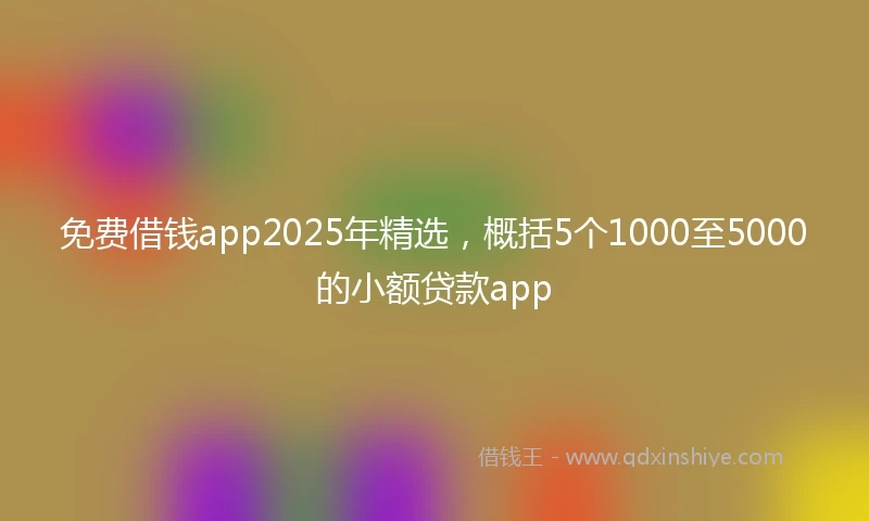 免费借钱app2025年精选，概括5个1000至5000的小额贷款app
