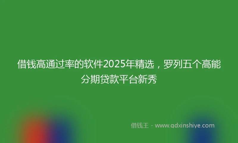 借钱高通过率的软件2025年精选，罗列五个高能分期贷款平台新秀