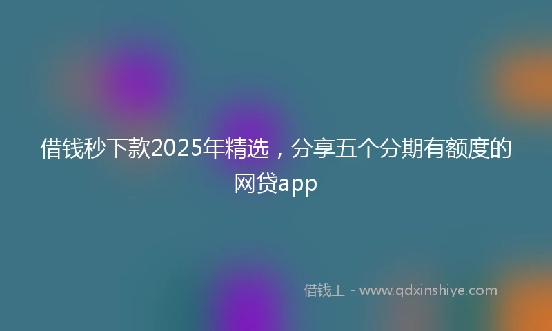 借钱秒下款2025年精选，分享五个分期有额度的网贷app