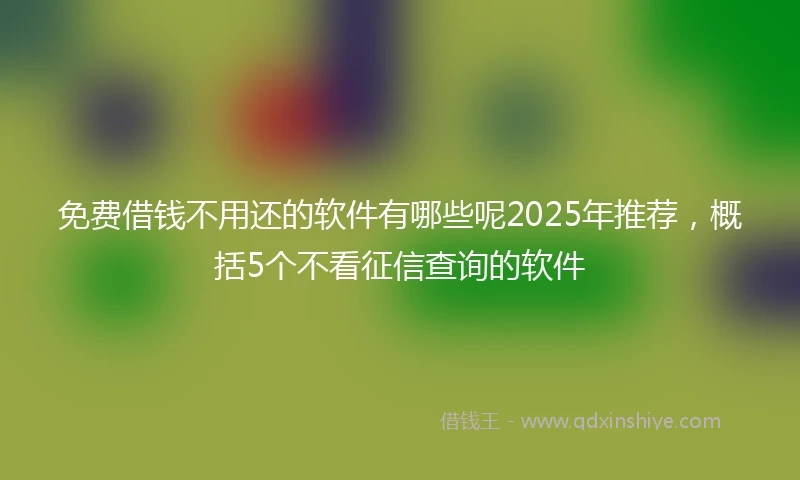 免费借钱不用还的软件有哪些呢2025年推荐，概括5个不看征信查询的软件