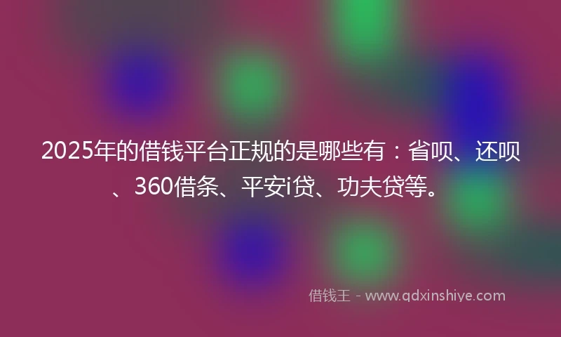 2025年的借钱平台正规的是哪些有：省呗、还呗、360借条、平安i贷、功夫贷等。