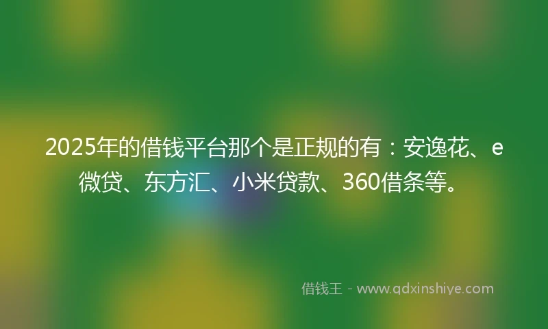 2025年的借钱平台那个是正规的有：安逸花、e微贷、东方汇、小米贷款、360借条等。