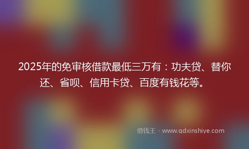 2025年的免审核借款最低三万有：功夫贷、替你还、省呗、信用卡贷、百度有钱花等。