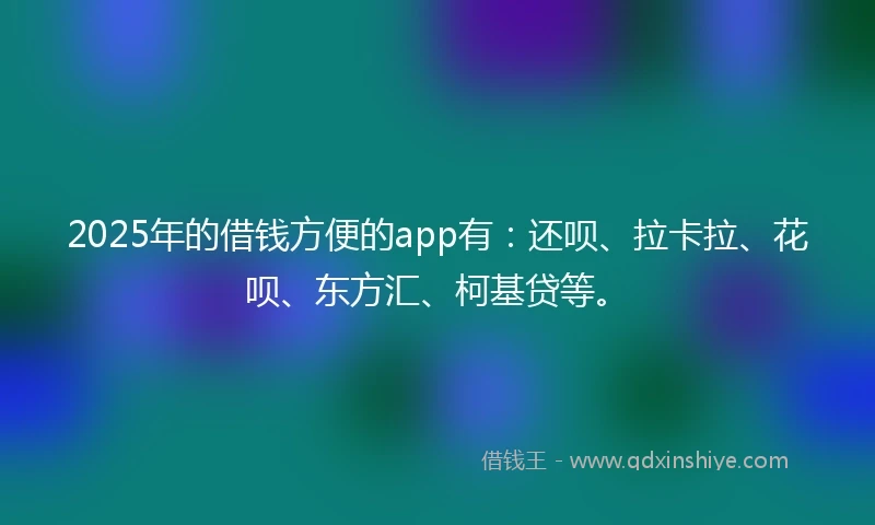 2025年的借钱方便的app有：还呗、拉卡拉、花呗、东方汇、柯基贷等。