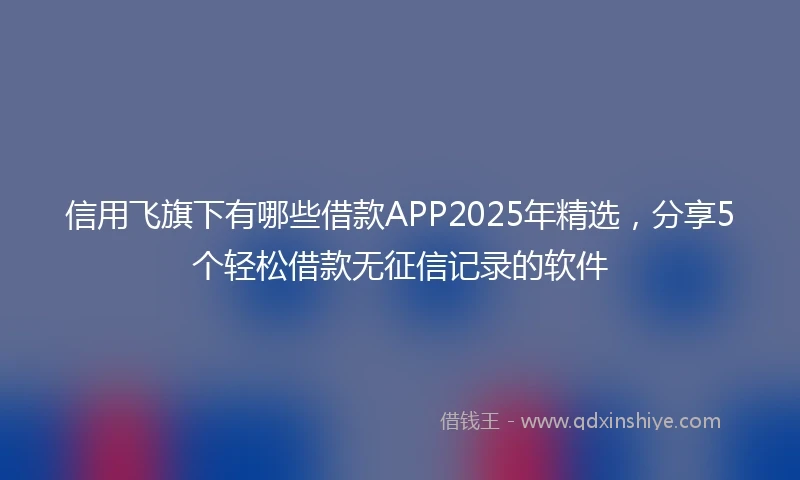 信用飞旗下有哪些借款APP2025年精选，分享5个轻松借款无征信记录的软件
