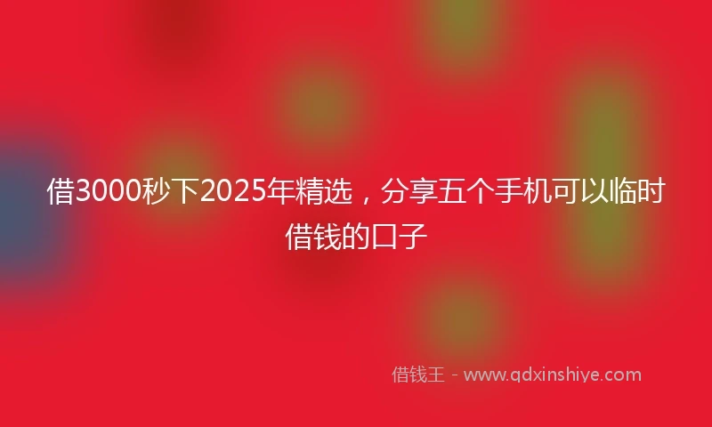 借3000秒下2025年精选，分享五个手机可以临时借钱的口子
