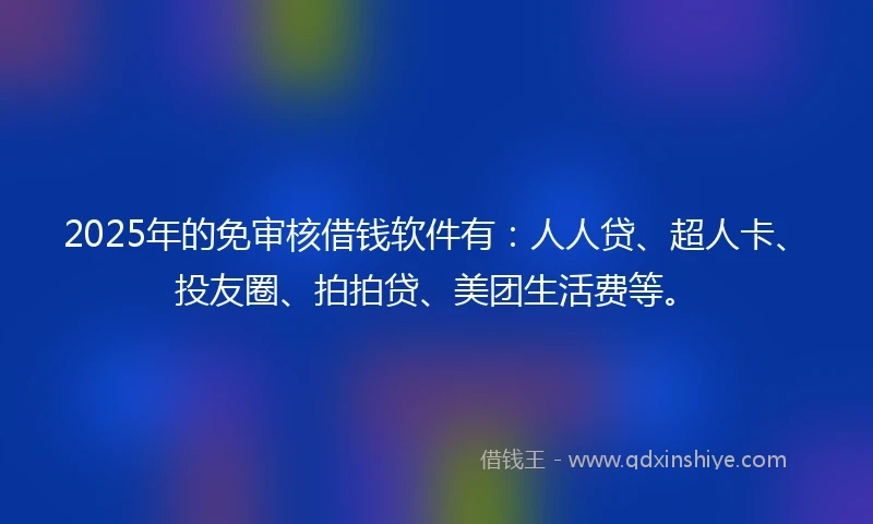 2025年的免审核借钱软件有：人人贷、超人卡、投友圈、拍拍贷、美团生活费等。