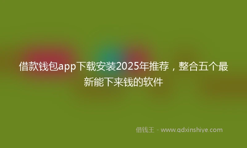 借款钱包app下载安装2025年推荐，整合五个最新能下来钱的软件