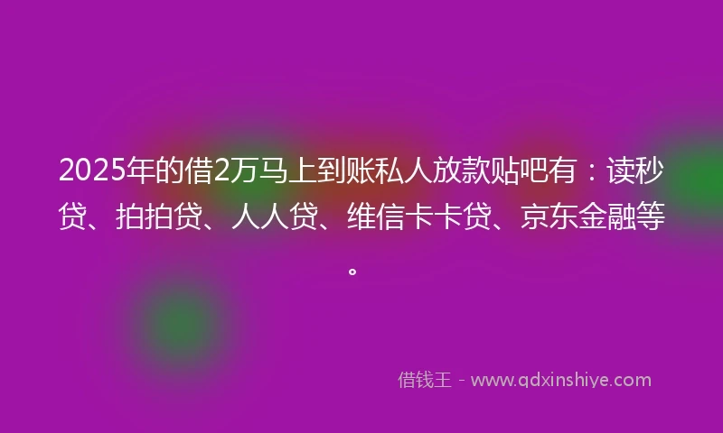 2025年的借2万马上到账私人放款贴吧有：读秒贷、拍拍贷、人人贷、维信卡卡贷、京东金融等。