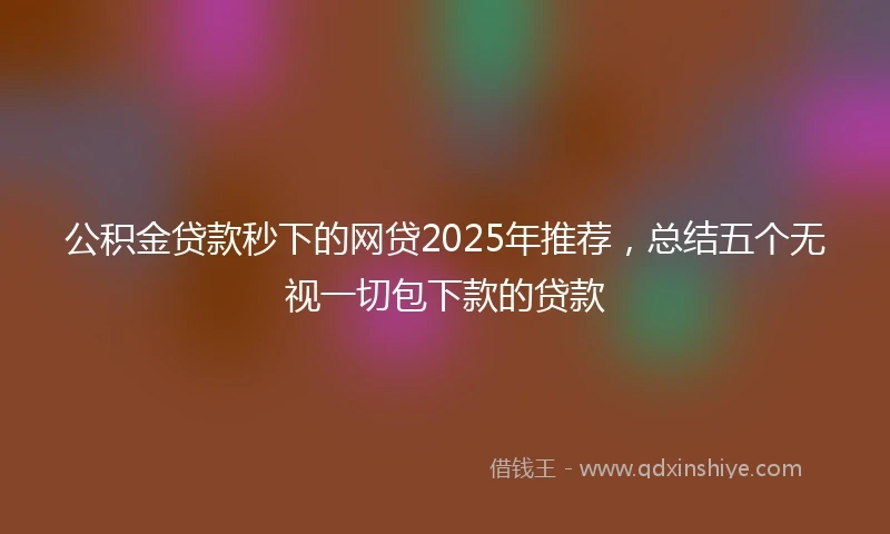 公积金贷款秒下的网贷2025年推荐，总结五个无视一切包下款的贷款